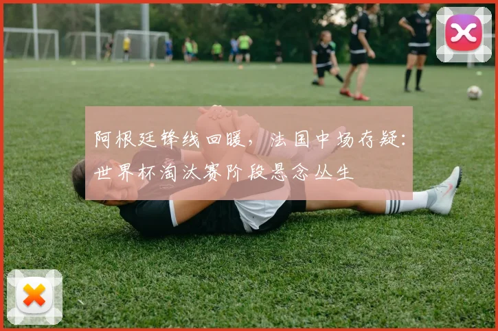 阿根廷锋线回暖，法国中场存疑：世界杯淘汰赛阶段悬念丛生 - 2026世界杯推荐